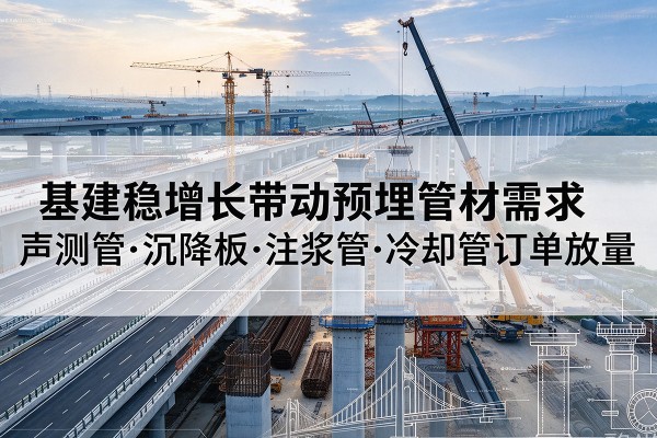 龙潭基建稳增长带动预埋监测管材需求,声测管、沉降板、注浆管订单持续放量